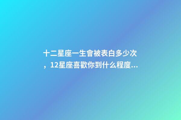 十二星座一生會被表白多少次，12星座喜歡你到什么程度才會去表白-第1張-觀點-玄機派
